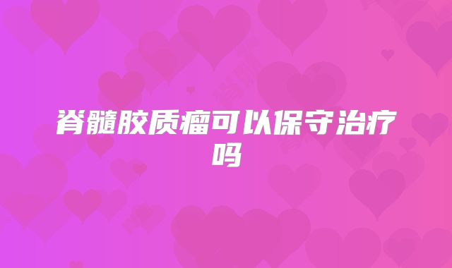 脊髓胶质瘤可以保守治疗吗