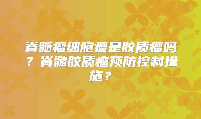 脊髓瘤细胞瘤是胶质瘤吗？脊髓胶质瘤预防控制措施？