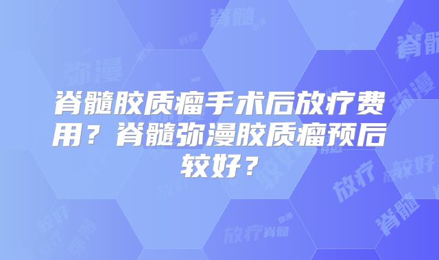 脊髓胶质瘤手术后放疗费用？脊髓弥漫胶质瘤预后较好？