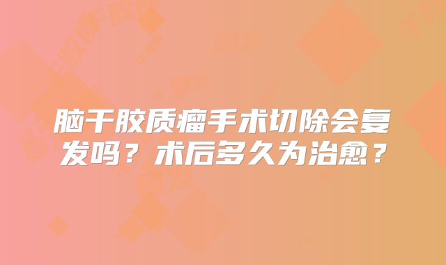 脑干胶质瘤手术切除会复发吗？术后多久为治愈？