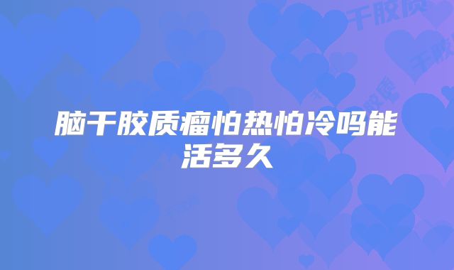 脑干胶质瘤怕热怕冷吗能活多久
