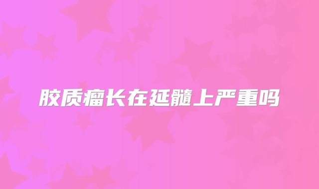 胶质瘤长在延髓上严重吗