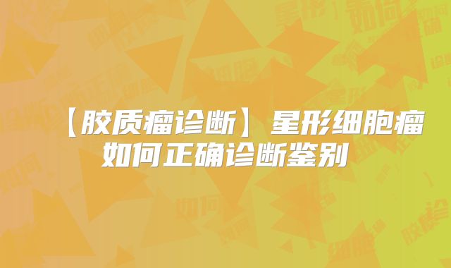 【胶质瘤诊断】星形细胞瘤如何正确诊断鉴别
