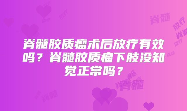 脊髓胶质瘤术后放疗有效吗？脊髓胶质瘤下肢没知觉正常吗？