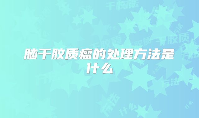 脑干胶质瘤的处理方法是什么