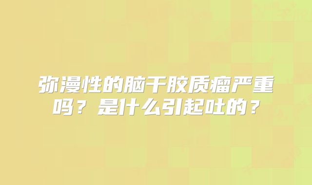 弥漫性的脑干胶质瘤严重吗？是什么引起吐的？