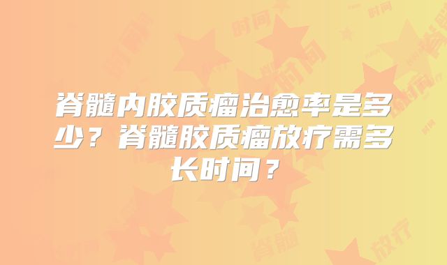 脊髓内胶质瘤治愈率是多少？脊髓胶质瘤放疗需多长时间？