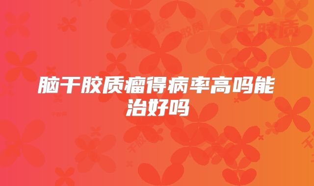 脑干胶质瘤得病率高吗能治好吗