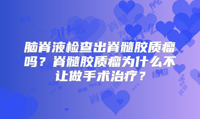 脑脊液检查出脊髓胶质瘤吗？脊髓胶质瘤为什么不让做手术治疗？