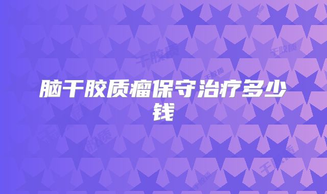 脑干胶质瘤保守治疗多少钱