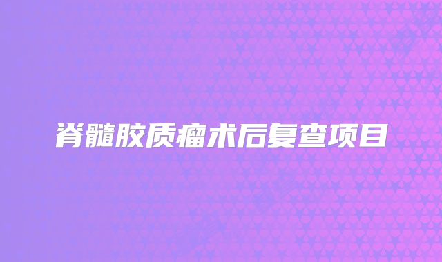脊髓胶质瘤术后复查项目