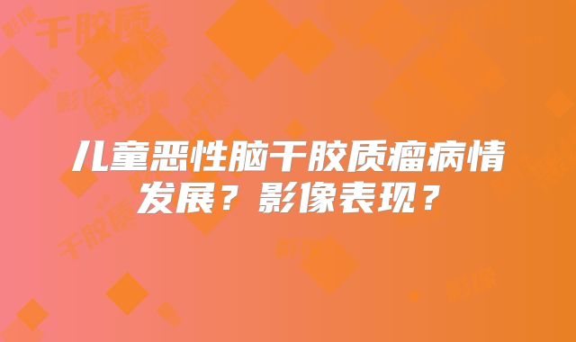 儿童恶性脑干胶质瘤病情发展？影像表现？