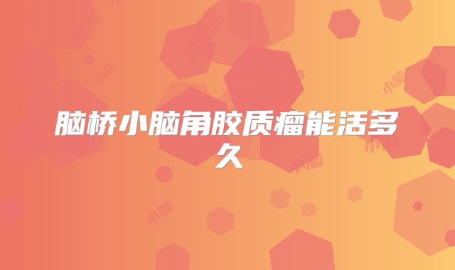 脑桥小脑角胶质瘤能活多久
