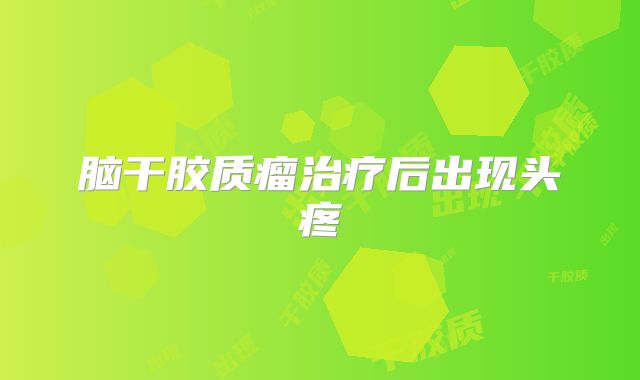 脑干胶质瘤治疗后出现头疼
