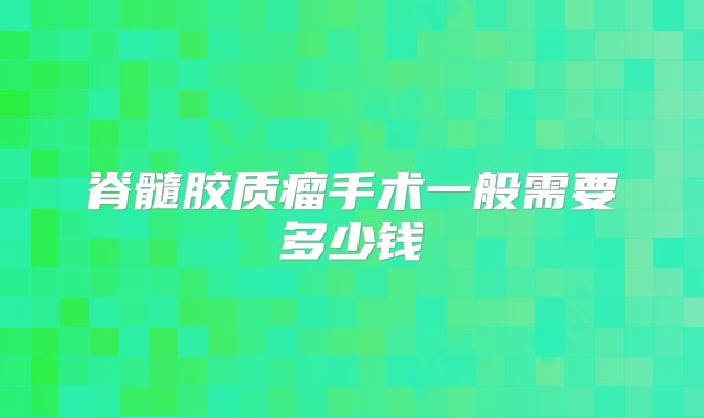 脊髓胶质瘤手术一般需要多少钱