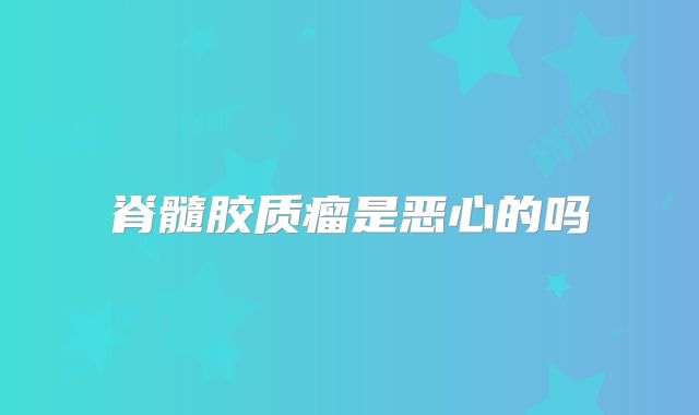 脊髓胶质瘤是恶心的吗