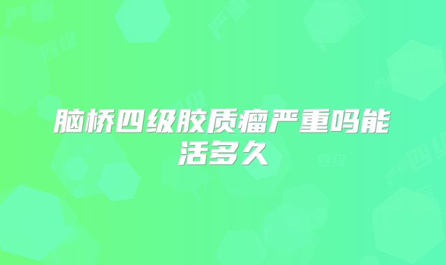 脑桥四级胶质瘤严重吗能活多久