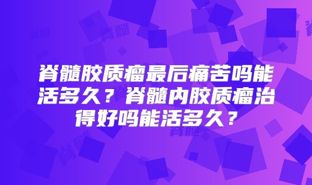 脊髓胶质瘤最后痛苦吗能活多久？脊髓内胶质瘤治得好吗能活多久？