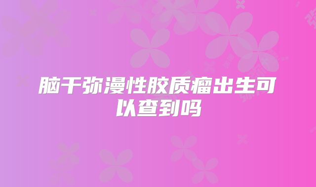 脑干弥漫性胶质瘤出生可以查到吗