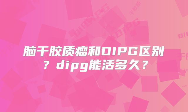 脑干胶质瘤和DIPG区别？dipg能活多久？