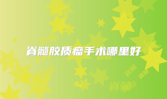 脊髓胶质瘤手术哪里好