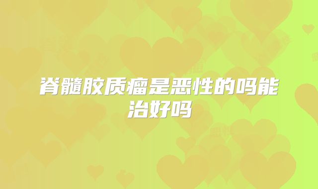 脊髓胶质瘤是恶性的吗能治好吗