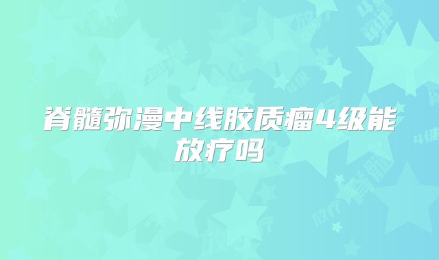 脊髓弥漫中线胶质瘤4级能放疗吗