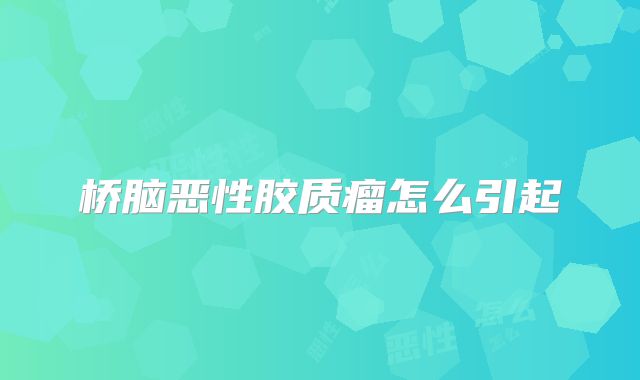 桥脑恶性胶质瘤怎么引起