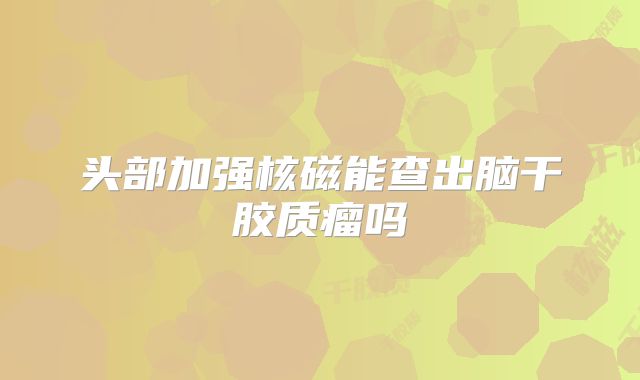 头部加强核磁能查出脑干胶质瘤吗