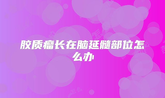 胶质瘤长在脑延髓部位怎么办