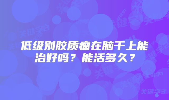 低级别胶质瘤在脑干上能治好吗？能活多久？