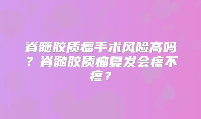 脊髓胶质瘤手术风险高吗？脊髓胶质瘤复发会疼不疼？