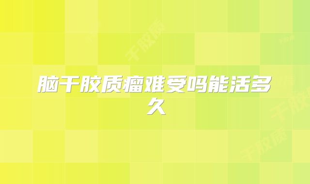 脑干胶质瘤难受吗能活多久