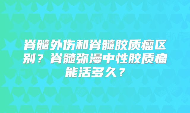 脊髓外伤和脊髓胶质瘤区别？脊髓弥漫中性胶质瘤能活多久？