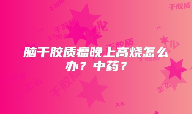 脑干胶质瘤晚上高烧怎么办？中药？