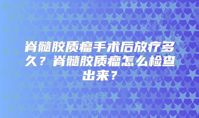 脊髓胶质瘤手术后放疗多久？脊髓胶质瘤怎么检查出来？