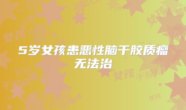 5岁女孩患恶性脑干胶质瘤无法治