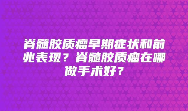 脊髓胶质瘤早期症状和前兆表现？脊髓胶质瘤在哪做手术好？