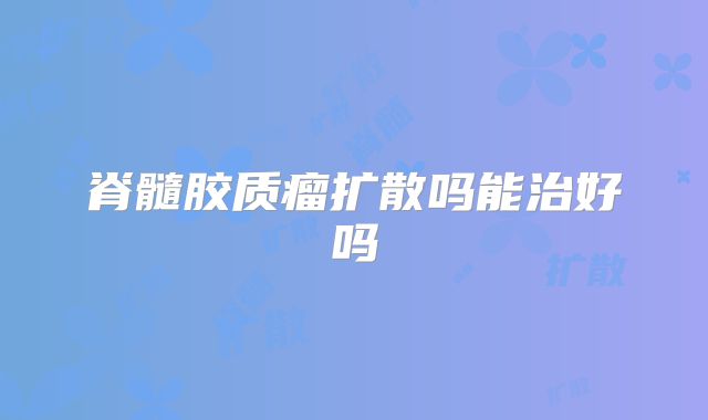 脊髓胶质瘤扩散吗能治好吗