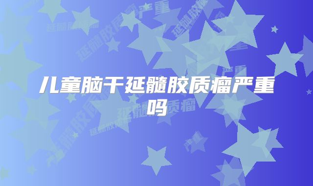 儿童脑干延髓胶质瘤严重吗