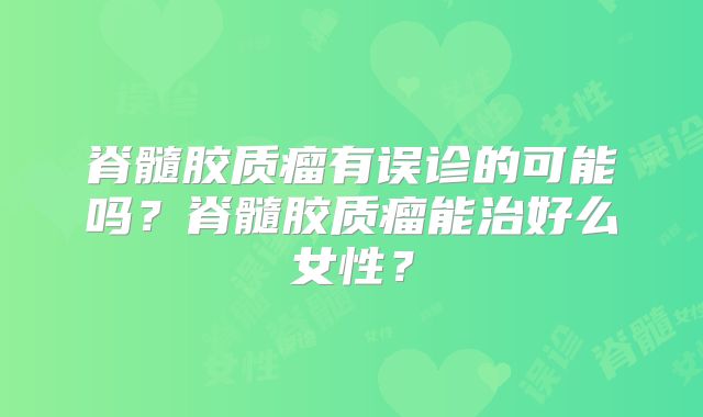 脊髓胶质瘤有误诊的可能吗？脊髓胶质瘤能治好么女性？