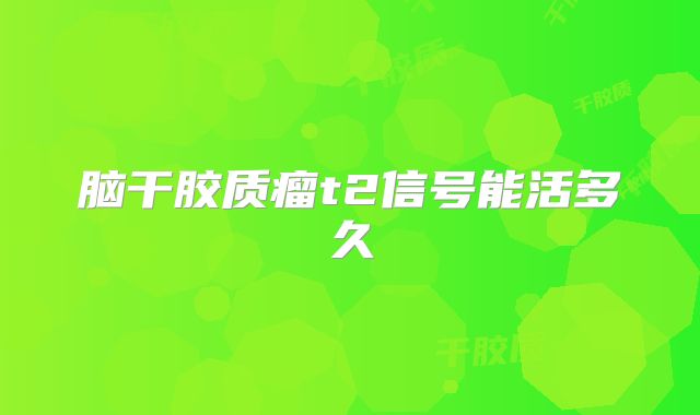 脑干胶质瘤t2信号能活多久