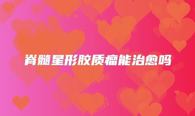 脊髓星形胶质瘤能治愈吗