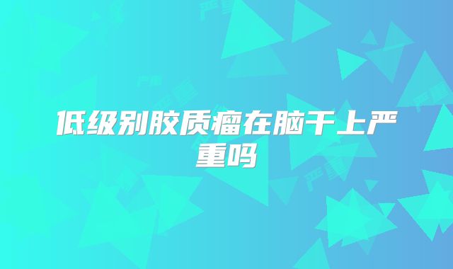 低级别胶质瘤在脑干上严重吗