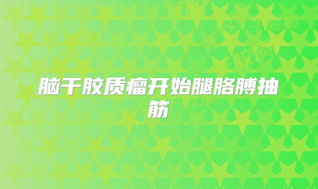 脑干胶质瘤开始腿胳膊抽筋