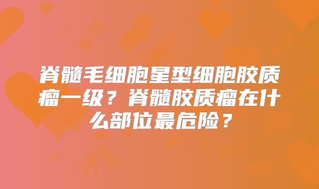 脊髓毛细胞星型细胞胶质瘤一级？脊髓胶质瘤在什么部位最危险？