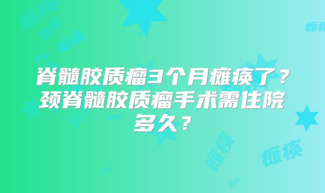 脊髓胶质瘤3个月瘫痪了？颈脊髓胶质瘤手术需住院多久？