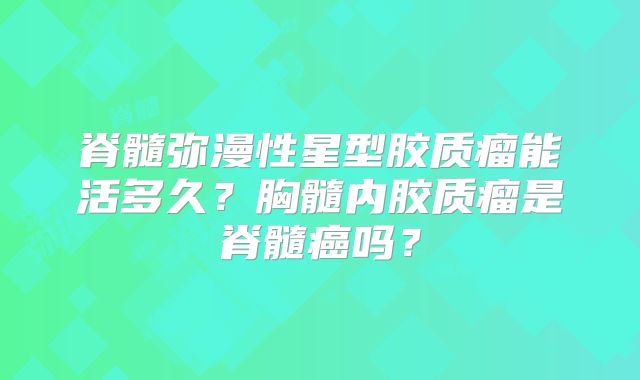 脊髓弥漫性星型胶质瘤能活多久？胸髓内胶质瘤是脊髓癌吗？