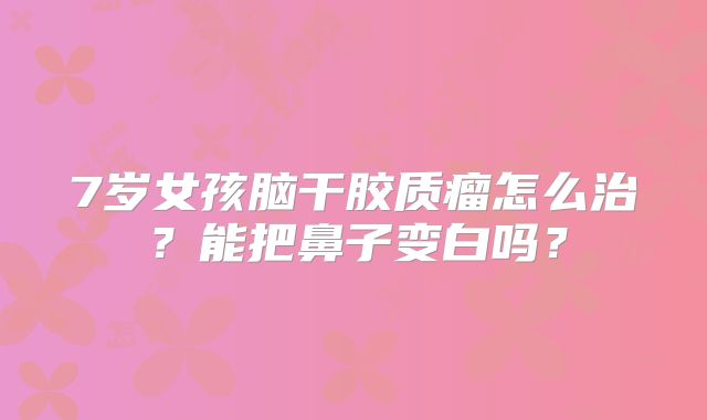 7岁女孩脑干胶质瘤怎么治？能把鼻子变白吗？