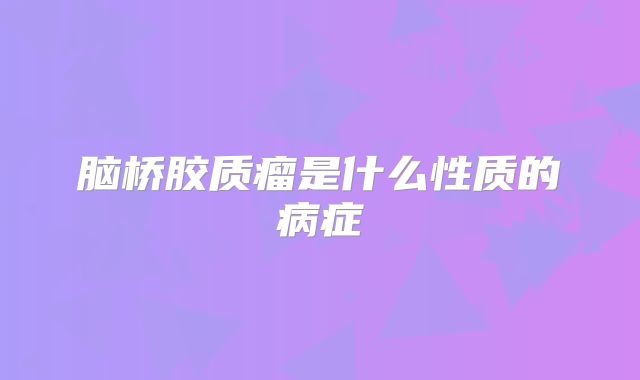 脑桥胶质瘤是什么性质的病症